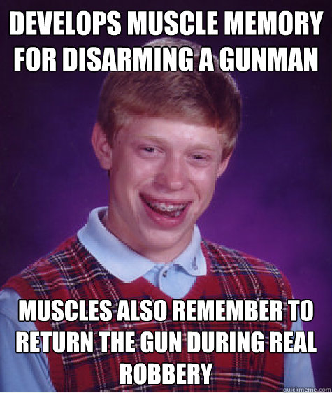 develops muscle memory for disarming a gunman muscles also remember to return the gun during real robbery  Bad Luck Brian