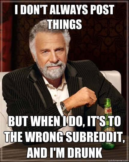 I don't always post things but when I do, it's to the wrong subreddit, and I'm drunk - I don't always post things but when I do, it's to the wrong subreddit, and I'm drunk  The Most Interesting Man In The World