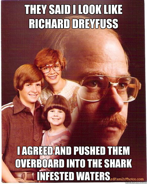 They said I look like Richard Dreyfuss I agreed and pushed them overboard into the shark infested waters - They said I look like Richard Dreyfuss I agreed and pushed them overboard into the shark infested waters  Vengeance Dad