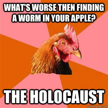 What's worse then finding a worm in your apple? The holocaust  Anti-Joke Chicken