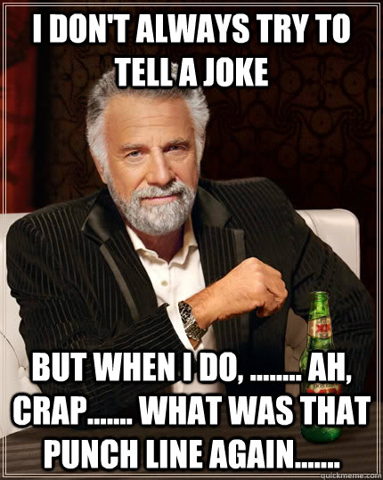 I don't always try to tell a joke but when I do, ........ ah, crap....... what was that punch line again....... - I don't always try to tell a joke but when I do, ........ ah, crap....... what was that punch line again.......  The Most Interesting Man In The World