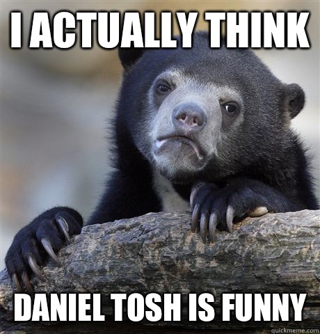 I actually think Daniel Tosh is funny  Confession Bear