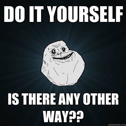 do it yourself is there any other way??  Forever Alone