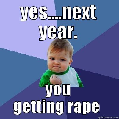 YES....NEXT YEAR. YOU GETTING RAPE  Success Kid