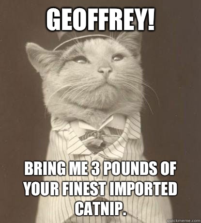 Geoffrey! Bring me 3 pounds of your finest imported catnip.  Aristocat