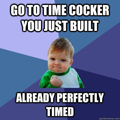 go to time cocker you just built already perfectly timed  Success Kid