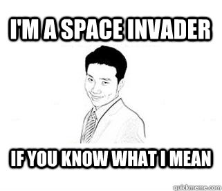 I'm a space invader If you know what I mean  