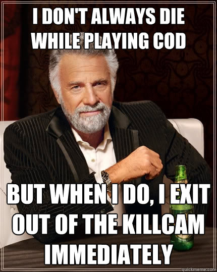 i don't always die while playing cod But when I do, i exit out of the killcam immediately  The Most Interesting Man In The World