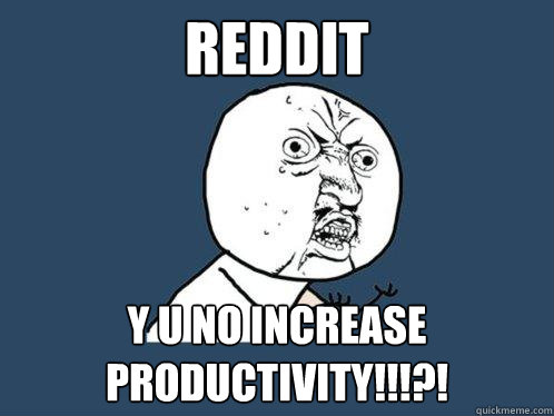 REDDIT Y U NO INCREASE PRODUCTIVITY!!!?!  Y U No