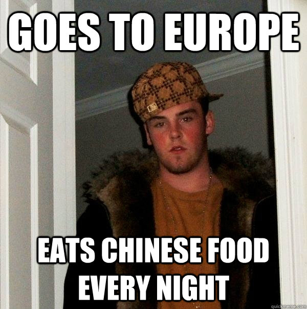 Goes to Europe Eats chinese food every night - Goes to Europe Eats chinese food every night  Scumbag Steve