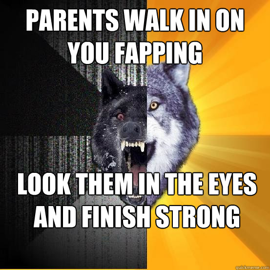 Parents walk in on you fapping look them in the eyes and finish strong  Courageously Insane Wolf