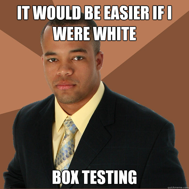 It would be easier if i were white box testing  Successful Black Man