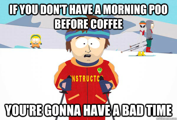 If you don't have a morning poo before coffee you're gonna have a bad time - If you don't have a morning poo before coffee you're gonna have a bad time  Super Cool Ski Instructor