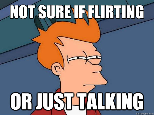 not sure if flirting Or just talking  Futurama Fry