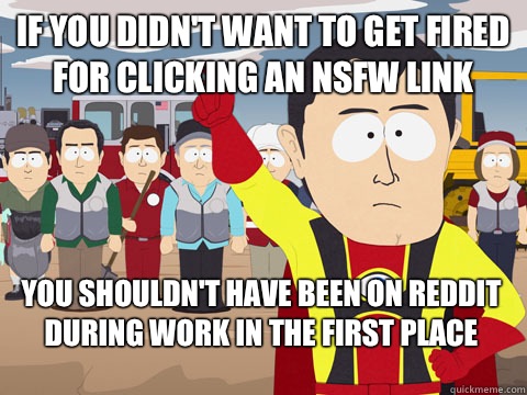 if you didn't want to get fired for clicking an nsfw link you shouldn't have been on reddit during work in the first place  Captain Hindsight