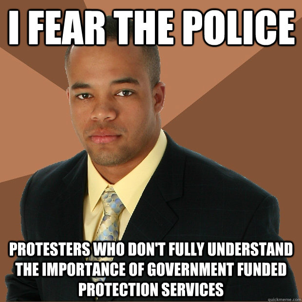 I fear the police protesters who don't fully understand the importance of government funded protection services - I fear the police protesters who don't fully understand the importance of government funded protection services  Successful Black Man