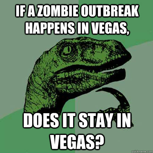 If a zombie outbreak happens in Vegas, does it stay in vegas? - If a zombie outbreak happens in Vegas, does it stay in vegas?  Philosoraptor