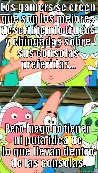 LOS GAMERS SE CREEN QUE SON LOS MEJORES DESCRIBIENDO TRUCOS Y CHINGADAS SOBRE SUS CONSOLAS PREFERIDAS... PERO LUEGO NO TIENEN NI PUTA IDEA DE LO QUE LLEVAN DENTRO DE LAS CONSOLAS. Push it somewhere else Patrick