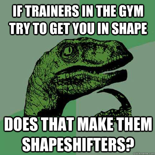 If trainers in the gym try to get you in shape Does that make them shapeshifters?  Philosoraptor