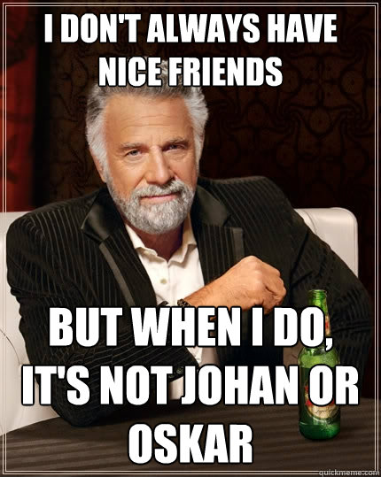 I don't always have nice friends But when I do, it's not Johan or Oskar - I don't always have nice friends But when I do, it's not Johan or Oskar  The Most Interesting Man In The World