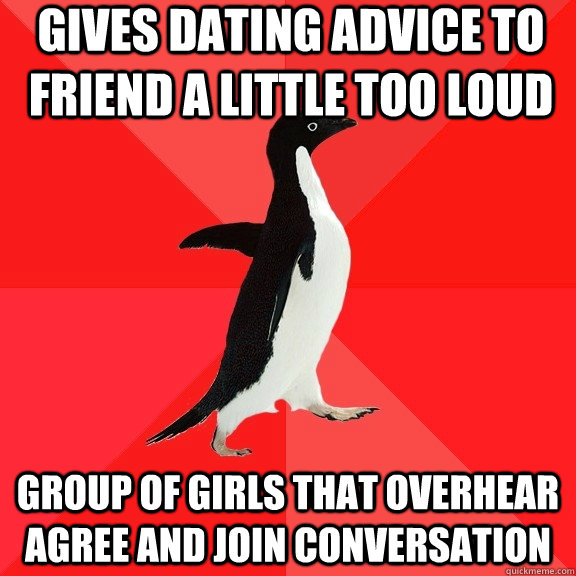 Gives dating advice to friend a little too loud group of girls that overhear agree and join conversation  Socially Awesome Penguin