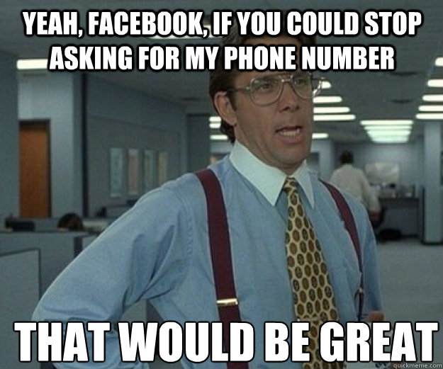 Yeah, facebook, if you could stop asking for my phone number THAT WOULD BE GREAT  that would be great