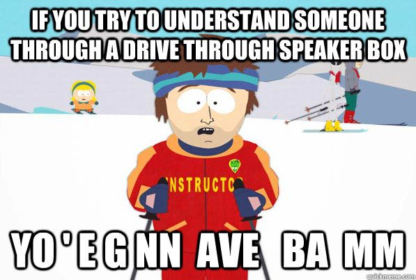 if you try to understand someone through a drive through speaker box yo ' e g nn  ave   ba  mm  South Park Youre Gonna Have a Bad Time