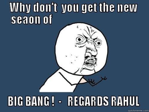 WHY DON'T  YOU GET THE NEW SEAON OF                                         BIG BANG !  -   REGARDS RAHUL Y U No