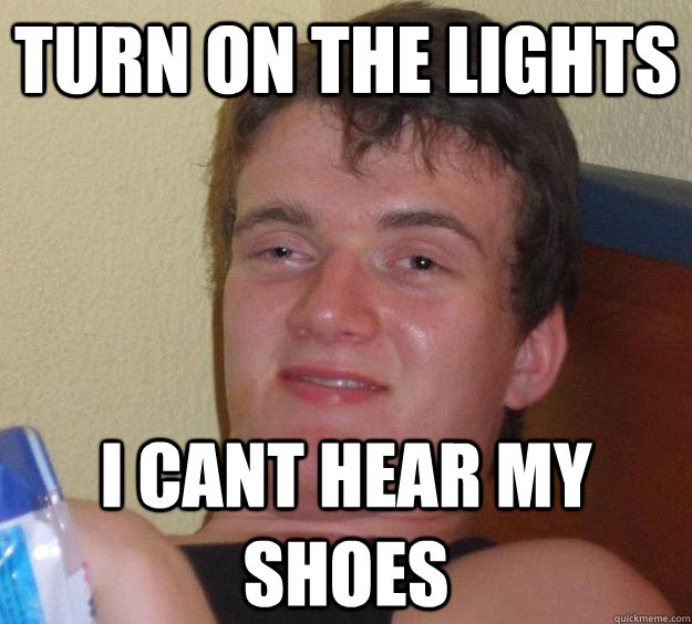 Turn on the lights i cant hear my shoes - Turn on the lights i cant hear my shoes  10 Guy