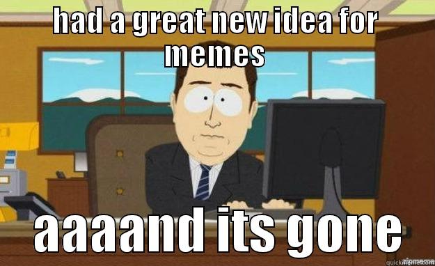 aaaand it happens all the time - HAD A GREAT NEW IDEA FOR MEMES     AAAAND ITS GONE   aaaand its gone