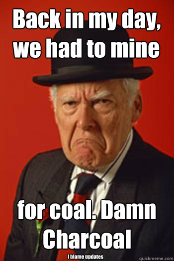 Back in my day, we had to mine  for coal. Damn Charcoal I blame updates  Pissed old guy