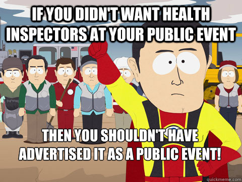 If you didn't want health inspectors at your public event then you shouldn't have advertised it as a public event!  Captain Hindsight