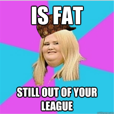 Is fat still out of your league  scumbag fat girl