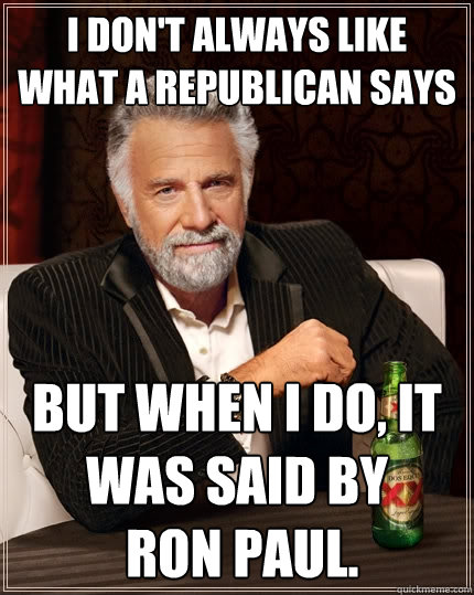 I don't always like what a republican says But when I do, it was said by
 Ron Paul.  The Most Interesting Man In The World