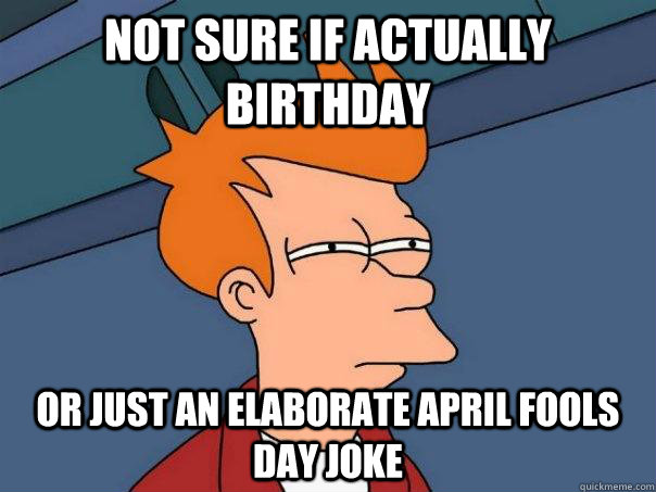 Not sure if actually birthday Or just an elaborate april fools day joke - Not sure if actually birthday Or just an elaborate april fools day joke  Futurama Fry