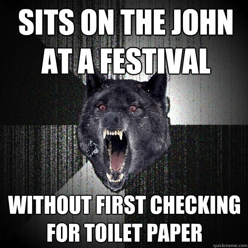 sits on the john at a festival without first checking for toilet paper  Insanity Wolf