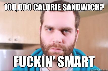 100,000 calorie sandwich? fuckin' smart - 100,000 calorie sandwich? fuckin' smart  Epicmealtime