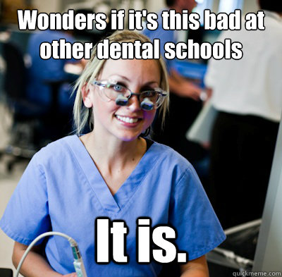 Wonders if it's this bad at other dental schools It is.   overworked dental student