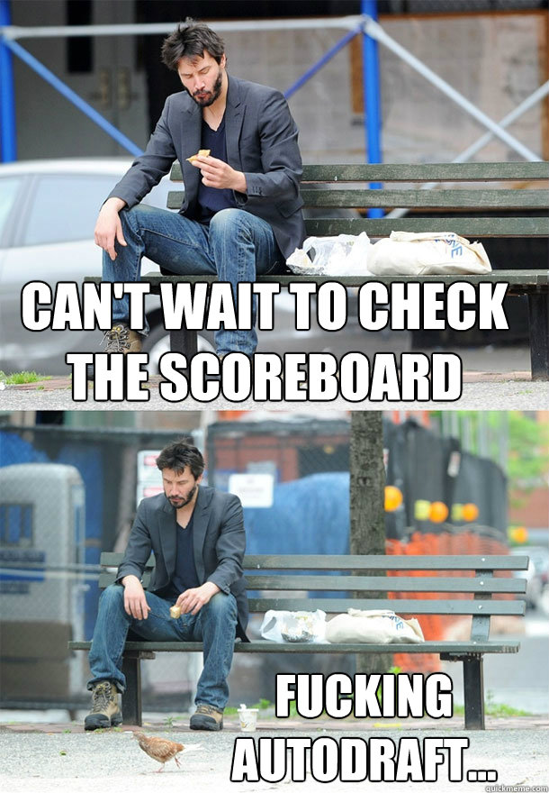 Can't wait to check the scoreboard fucking autodraft...  Sad Keanu