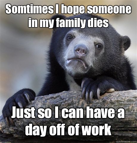 Somtimes I hope someone in my family dies Just so I can have a day off of work  - Somtimes I hope someone in my family dies Just so I can have a day off of work   Confession Bear