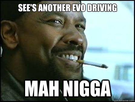 See's another EVO Driving Mah Nigga  Mah Nigga Denzel