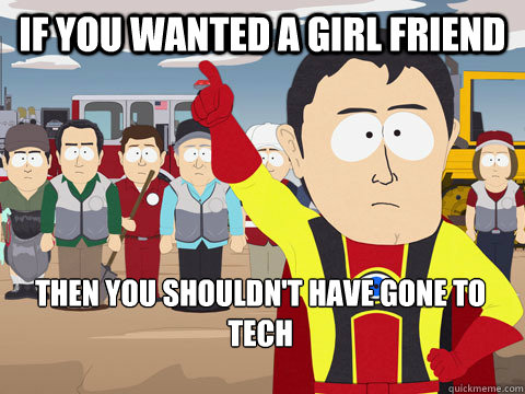 If you wanted a girl friend then you shouldn't have gone to Tech   Captain Hindsight