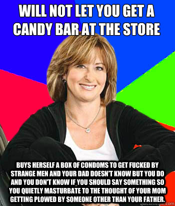 will not let you get a candy bar at the store buys herself a box of condoms to get fucked by strange men and your dad doesn't know but you do and you don't know if you should say something so you quietly masturbate to the thought of your mom getting plowe  Sheltering Suburban Mom