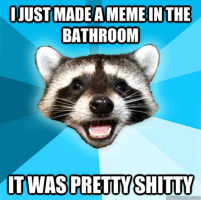 I JUST MADE A MEME IN THE BATHROOM IT WAS PRETTY SHITTY  Lame Pun Coon