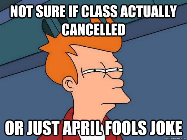Not sure if class actually cancelled Or just april fools joke  Futurama Fry