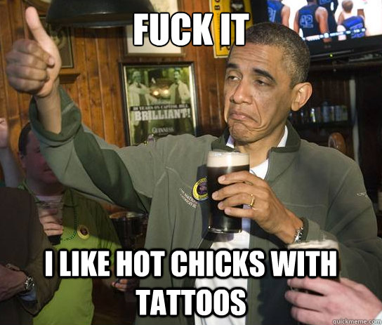 Fuck it I like hot chicks with tattoos  Upvoting Obama