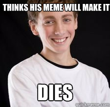 Thinks his meme will make it Dies  High School Freshman