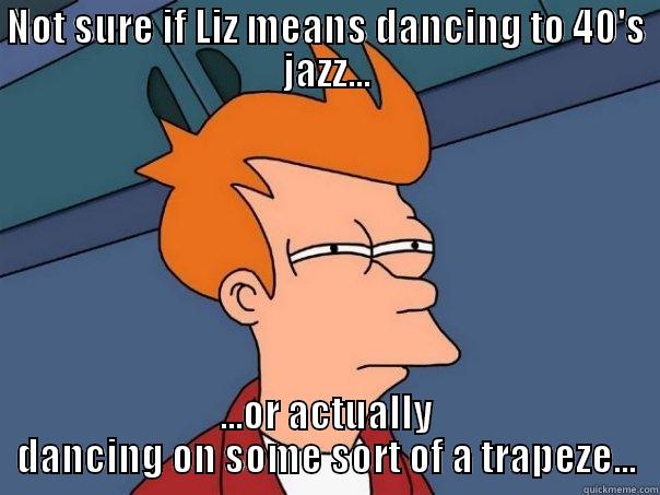 NOT SURE IF LIZ MEANS DANCING TO 40'S JAZZ... ...OR ACTUALLY DANCING ON SOME SORT OF A TRAPEZE... Futurama Fry