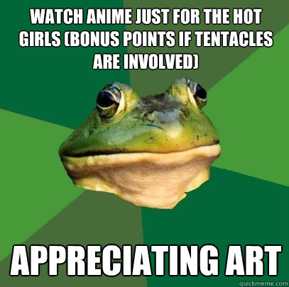 watch anime just for the hot girls (bonus points if tentacles are involved) appreciating art  Foul Bachelor Frog