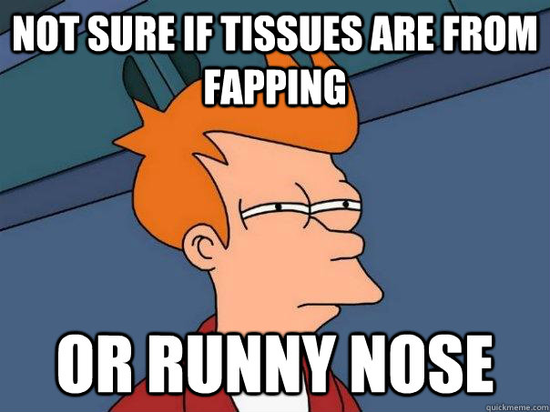 Not sure if tissues are from fapping Or runny nose  Futurama Fry